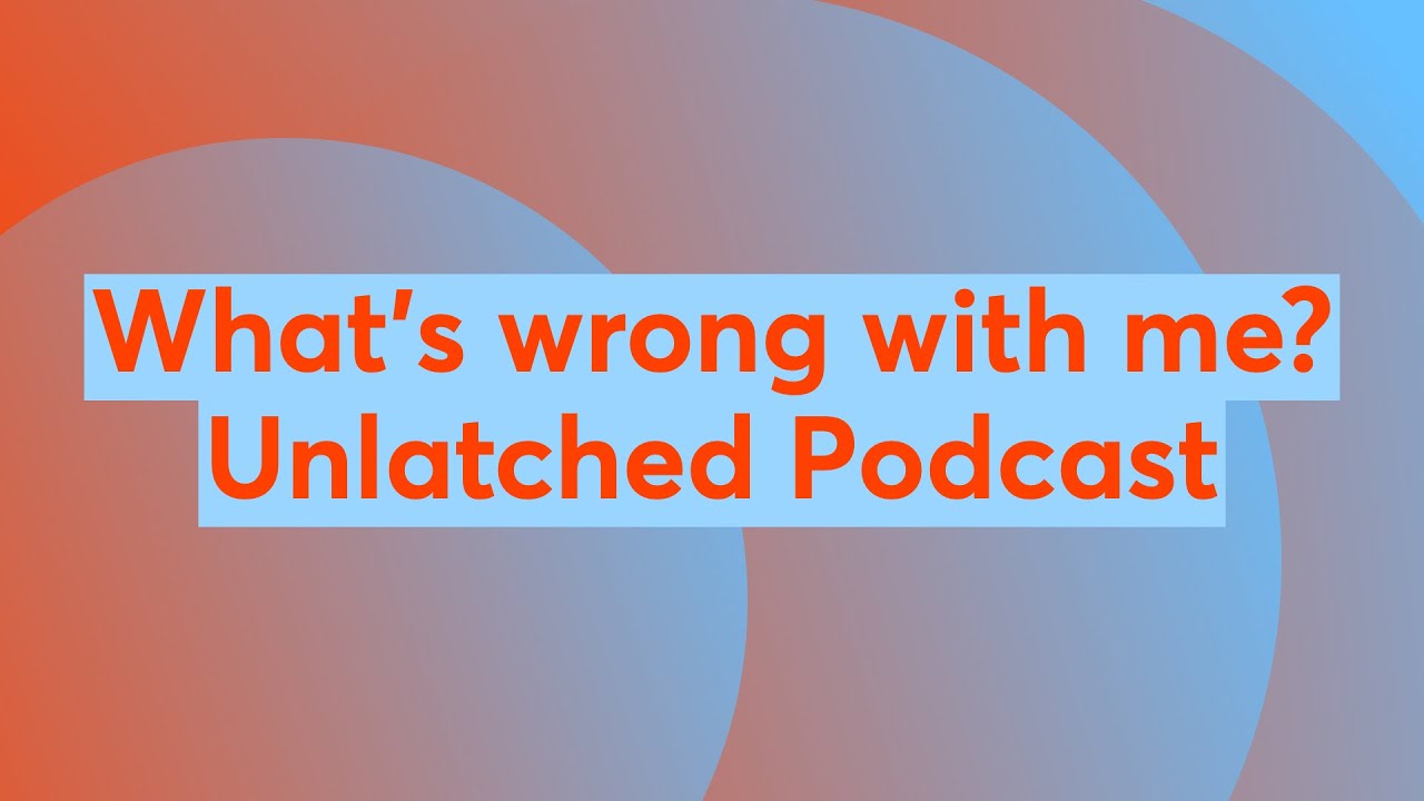 What's wrong with me? Unlatched Podcast  📱