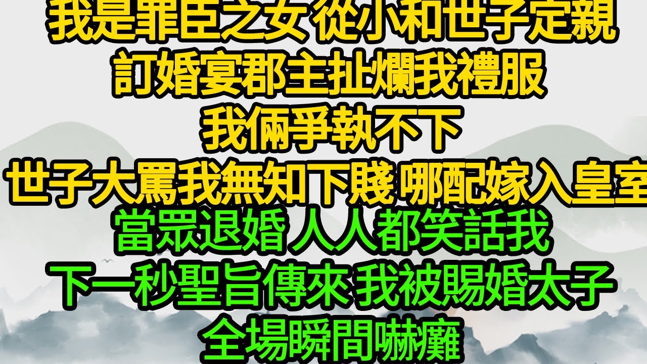 我是罪臣之女 從小和世子定親，訂婚宴郡主扯爛我禮服 我倆爭執不下，世子大罵我無知下賤 哪配嫁入皇室，當眾退婚 人人都笑話我，下一秒聖旨傳來 我被賜婚太子，全場瞬間嚇癱