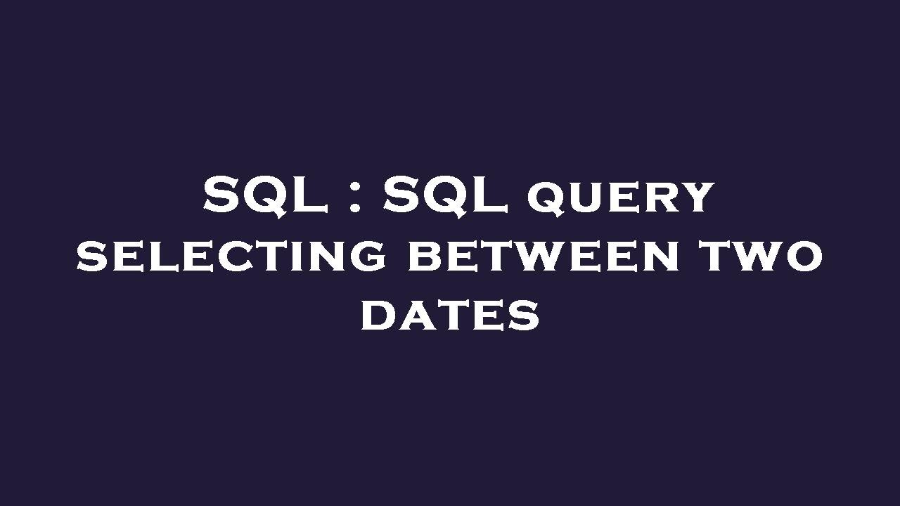 SQL : SQL query selecting between two dates