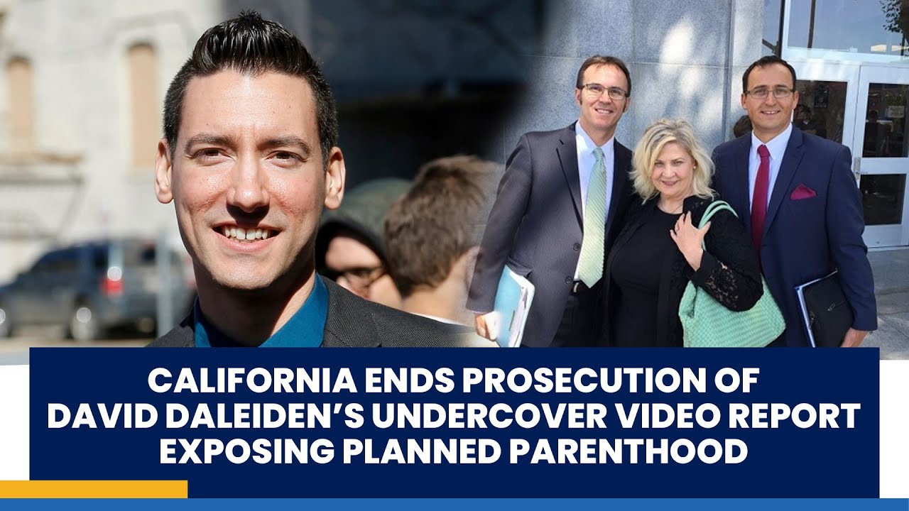 CALIFORNIA ENDS PROSECUTION OF DAVID DALEIDEN’S UNDERCOVER VIDEO REPORT EXPOSING PLANNED PARENTHOOD