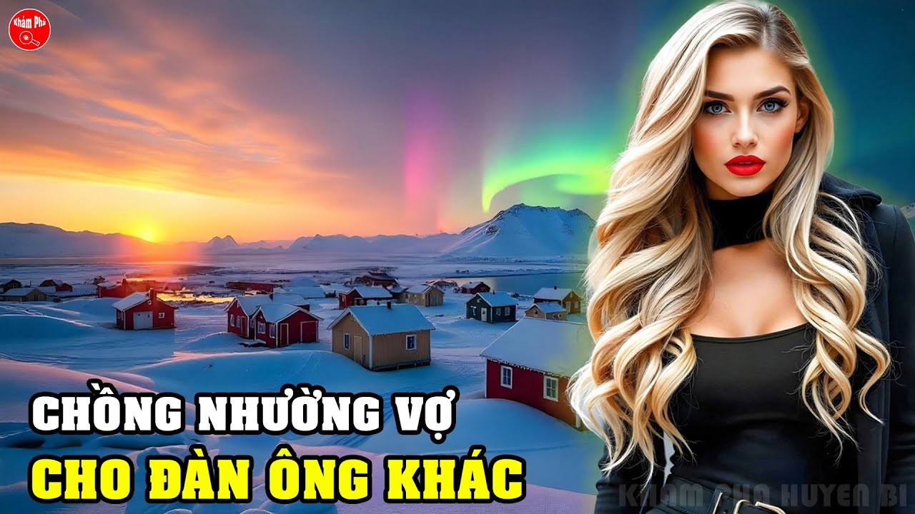 Cùng Đến Vùng Đất Tận Cùng Thế Giới Nơi Chồng Cho Vợ Thoải Mái Ngủ Cùng Người Đàn Ông Khác