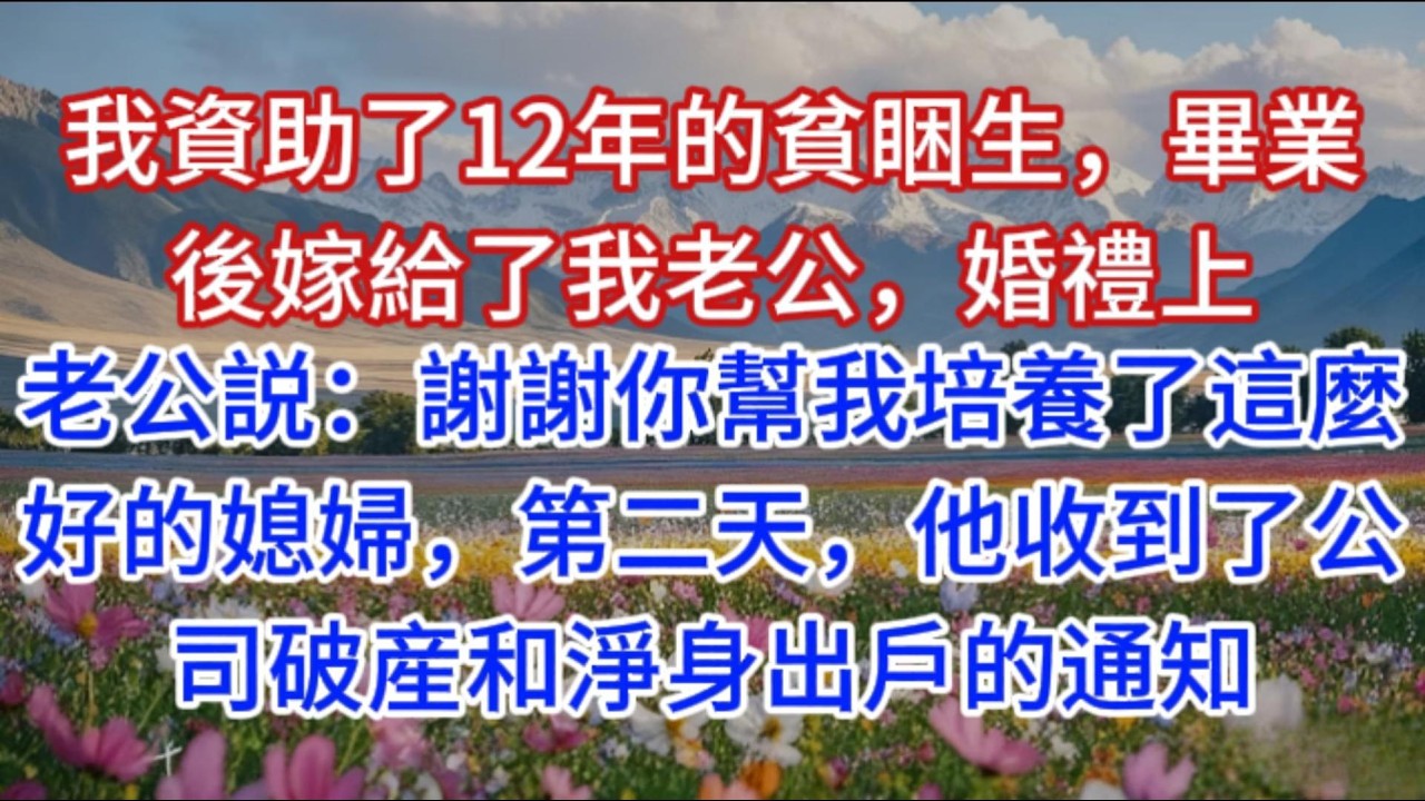 我資助了12年的貧睏生，畢業後嫁給了我老公，婚禮上，老公説：謝謝你幫我培養了這麼好的媳婦，第二天，他收到了公司破産和淨身出戶的通知