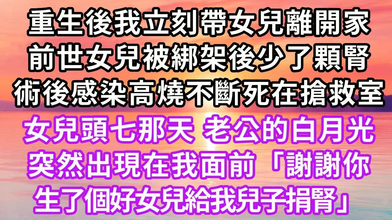 重生後我立刻帶女兒離開家，前世女兒被綁架後少了顆腎，術後感染高燒不斷死在搶救室。女兒頭七那天，老公的白月光卻突然出現在我面前笑著說「謝謝你生了個好女兒給我兒子捐腎」再睜眼...#復仇 #重生 #大女主