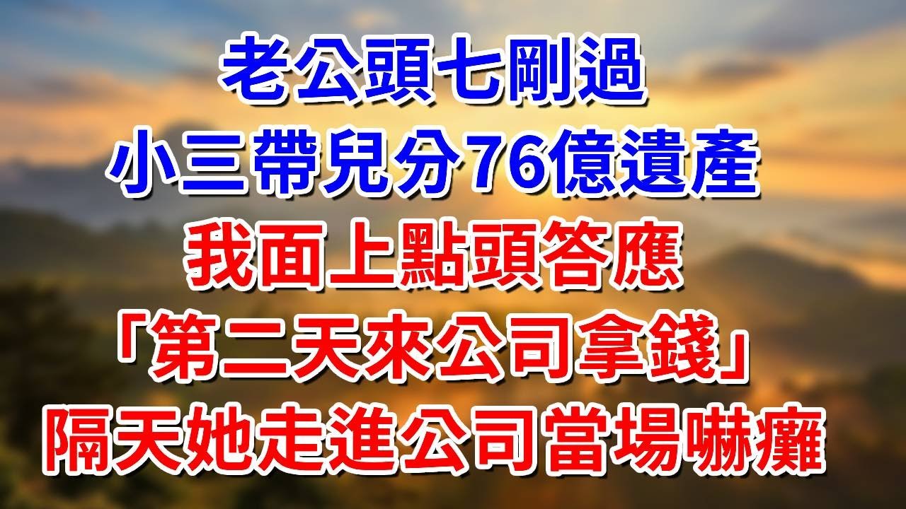 老公頭七剛過，小三帶兒分76億遺產，我面上笑著點頭答應！讓他第二天來公司拿錢！隔天她走進公司後當場嚇癱！ #阿木講故事#為人處世#生活經驗#情感故事#養老#睡前故事