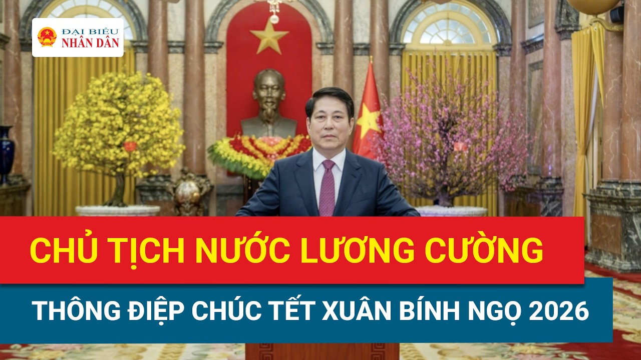 Lời chúc tết của Chủ tịch nước Lương Cường nhân dịp Xuân Bính Ngọ 2026