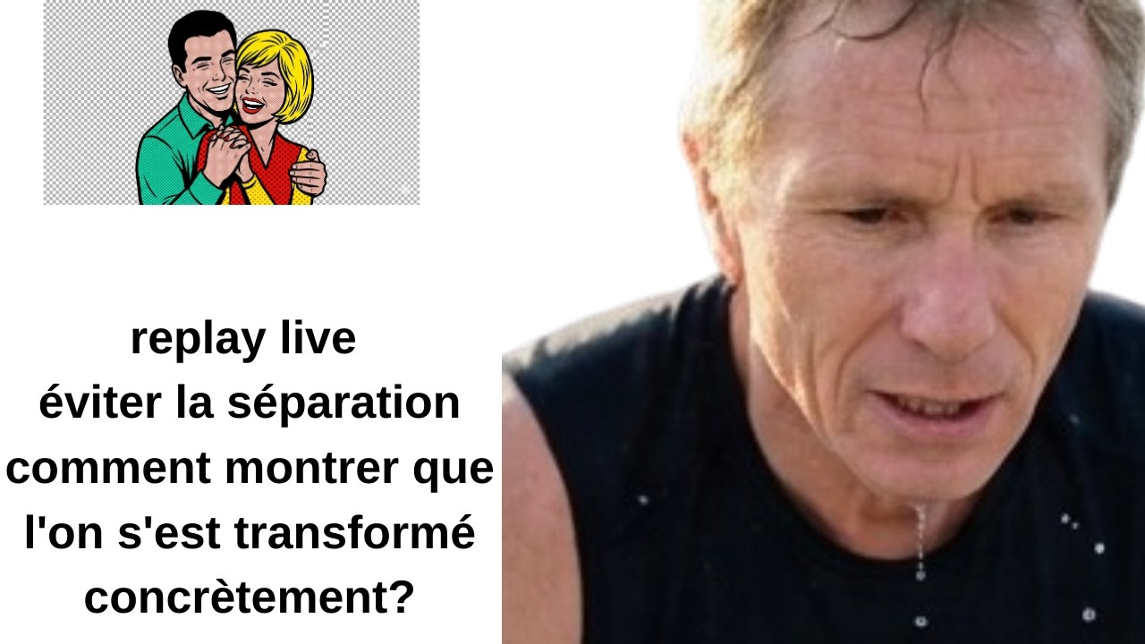 replay live éviter la séparation comment montrer que l'on s'est transformé concrètement?