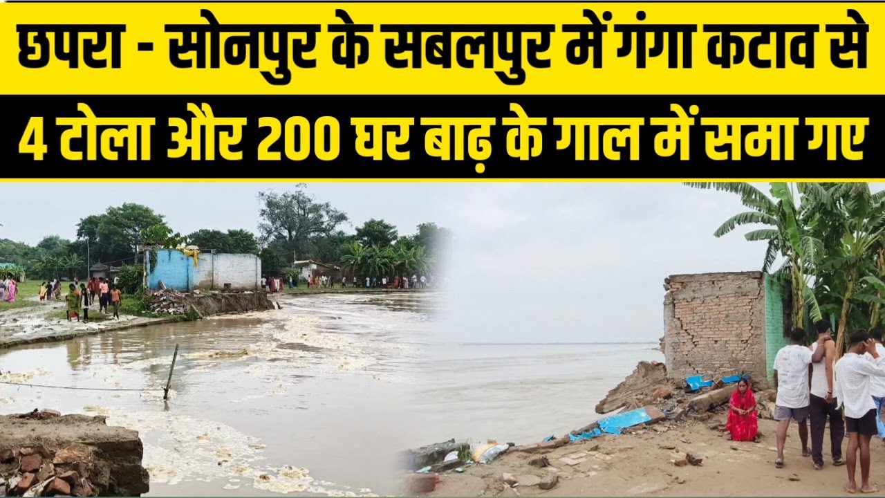 छपरा - सोनपुर के सबलपुर में गंगा कटाव से 4 टोला और 200 घर बाढ़ के गाल में समा गए। Sabalpur Flood 