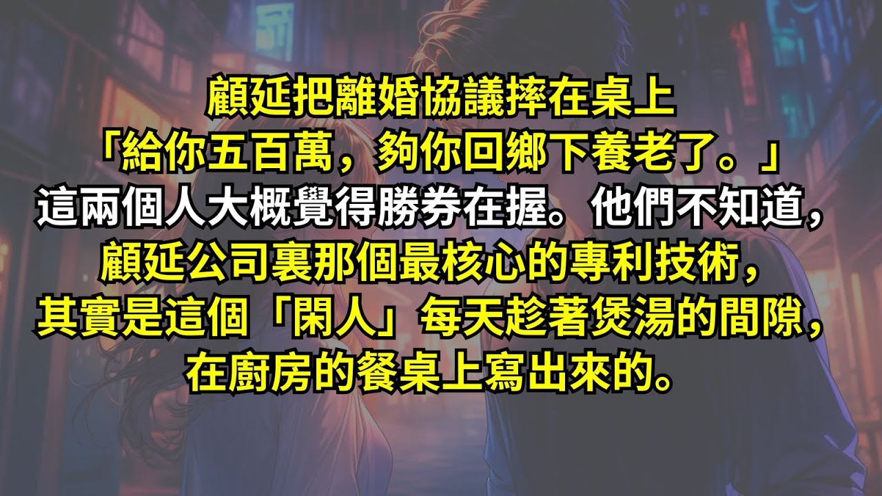 顧延把離婚協議摔在桌上「給你五百萬，夠你回鄉下養老了。」這兩個人大概覺得勝券在握。他們不知道，顧延公司裏那個最核心的專利技術，其實是這個「閑人」每天趁著煲湯的間隙，在廚房的餐桌上寫出來的。
