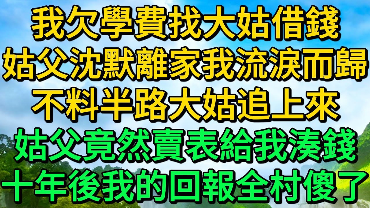 我欠學費找大姑借錢，姑父沈默離家我流淚而歸，不料半路大姑追上來，姑父竟然賣表給我湊錢，十年後我的回報全村傻了 | 柳梦微语