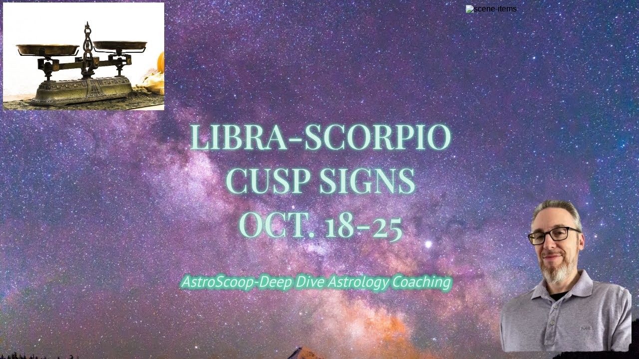 CUSP SIGNS-LIBRA/SCORPIO-OCT. 18-25