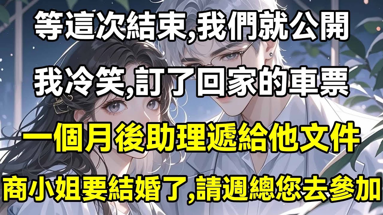 等這次結束，我們就公開，我冷笑，訂了回家的車票，一個月後助理遞給他文件，商小姐要結婚了，請週總您去參加