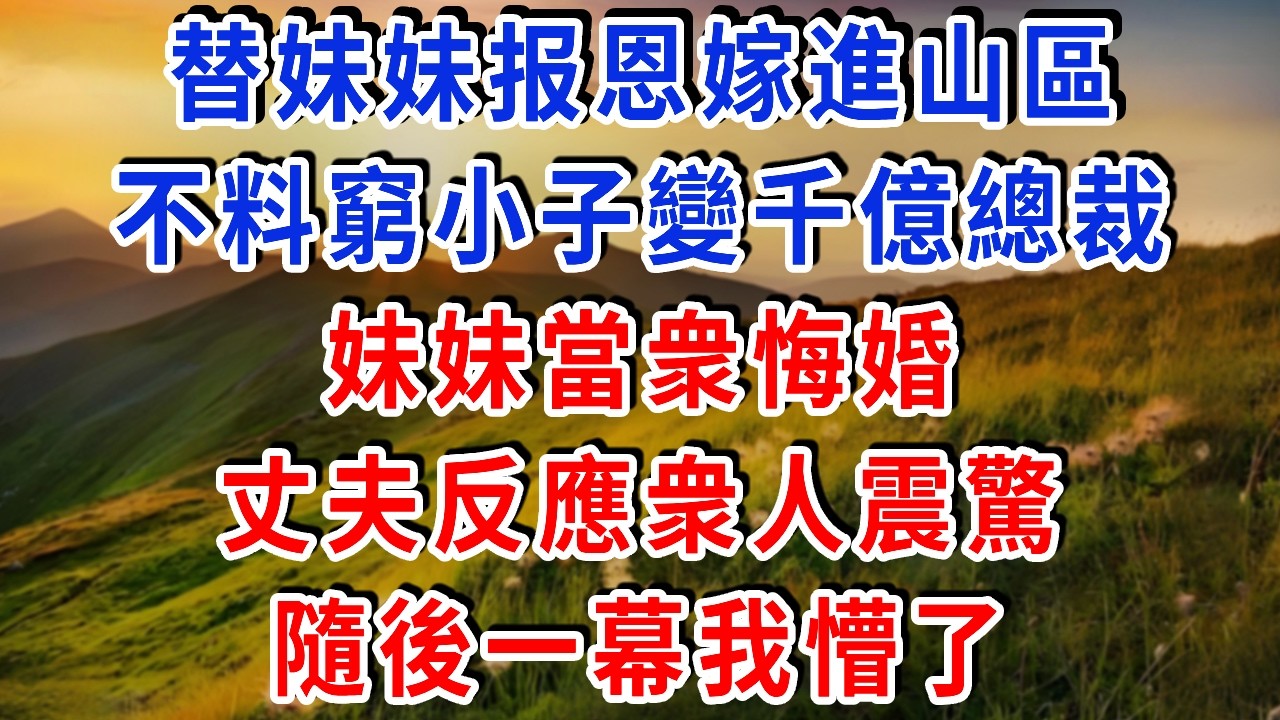 替妹妹报恩嫁進山區，不料窮小子變千億總裁，妹妹反悔 丈夫反應衆人震驚！#雅婷講故事#為人處世#生活經驗#情感故事#晚年哲理#說故事#完結文#出軌
