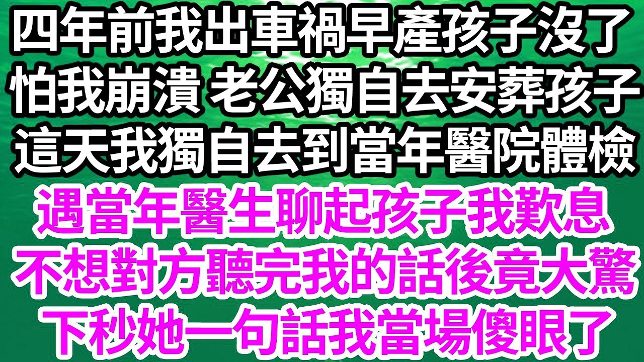 四年前我出車禍早產孩子沒了，怕我崩潰 老公獨自去安葬孩子，這天我獨自去到當年醫院體檢，遇當年醫生聊起孩子我歎息，不想對方聽完我的話後竟大驚，下秒她一句話我當場傻眼了【倫理】【都市】