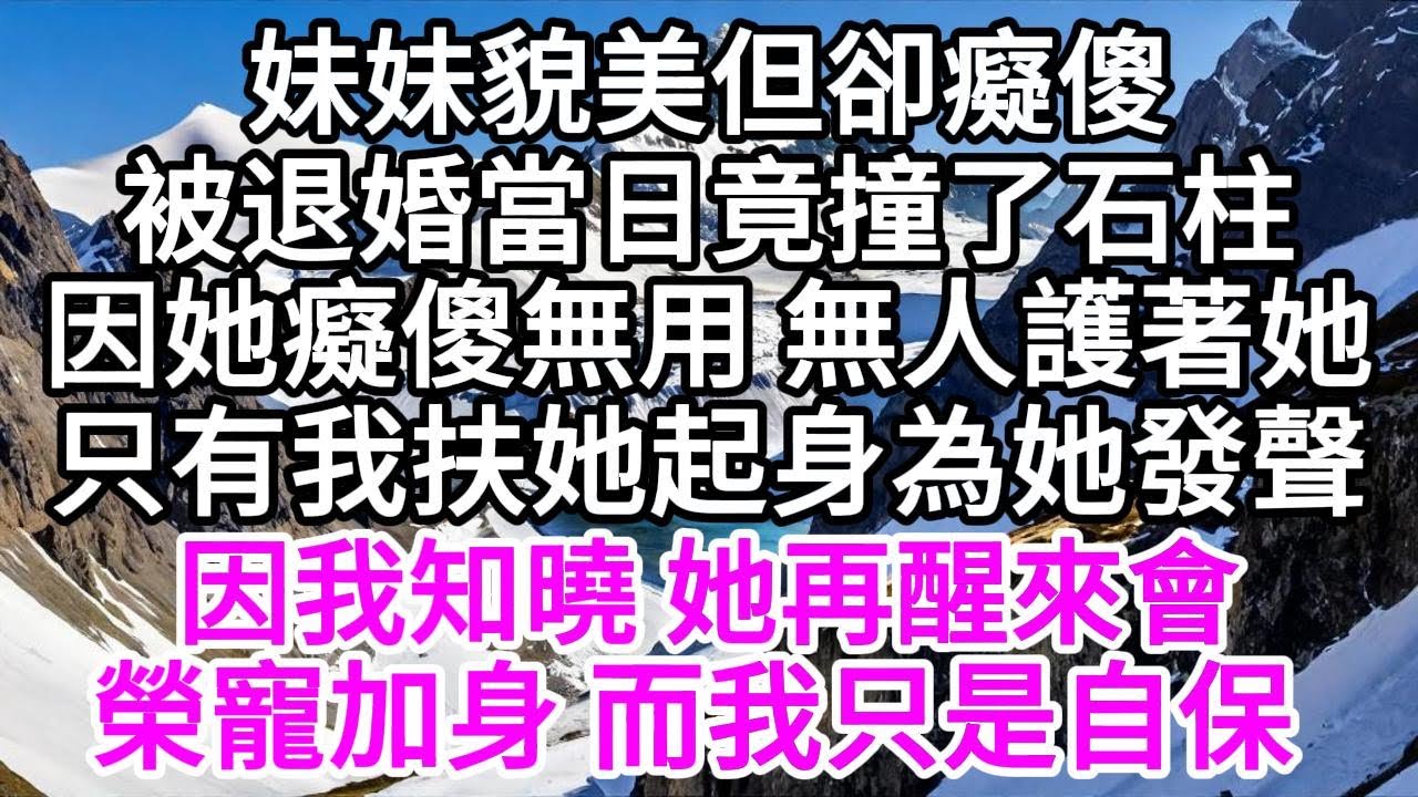 妹妹貌美但卻癡傻，被退婚當日竟撞了石柱，因她癡傻無用，無人護著她，只有我扶她起身為她發聲，因我知曉，她再醒來會榮寵加身，而我只是自保 【美好人生】