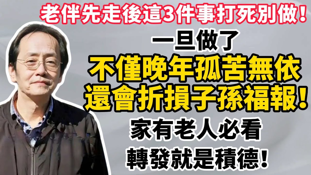 倪師遺訓：老伴先走後，這3件事「打死別做」！一旦做了，不僅晚年孤苦無依，還會折損子孫福報！家有老人必看，轉發就是積德！