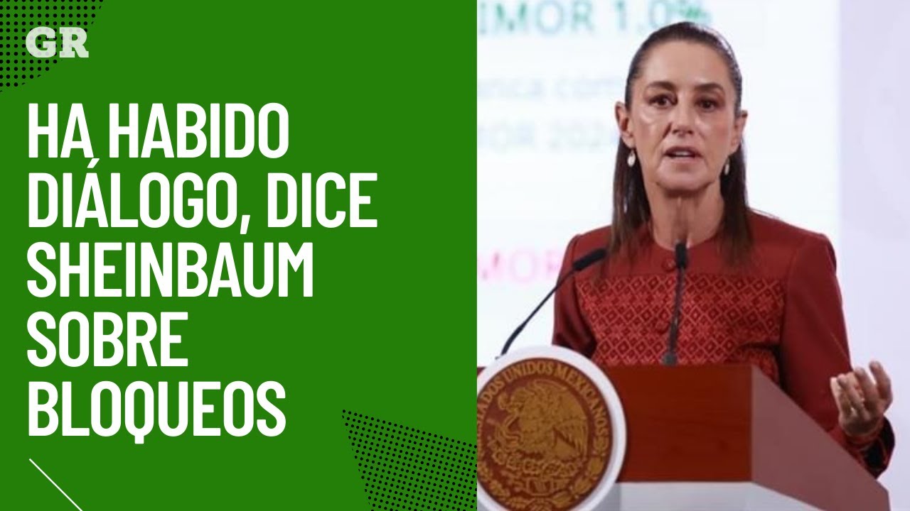 Ha habido diálogo, dice Sheinbaum sobre bloqueos