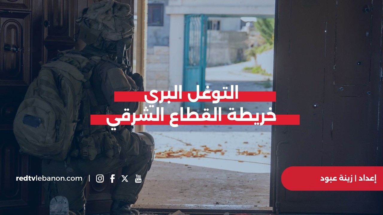 كيف تبدو خارطة التوغّل البري في القطاع الشرقي؟