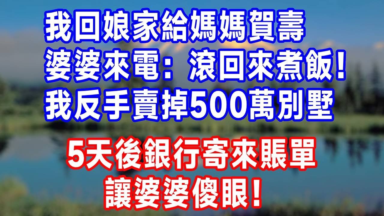 我回娘家給媽媽賀壽，婆婆來電：滾回來煮飯！我反手賣掉500萬別墅，5天後銀行寄來賬單讓婆婆傻眼！#情感 #故事頻道