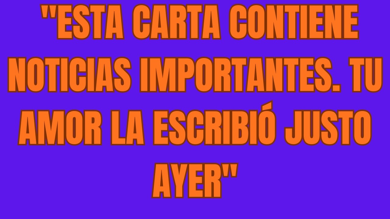 ESTA CARTA CONTIENE NOTICIAS IMPORTANTES  TU AMOR LA ESCRIBIÓ JUSTO AYER