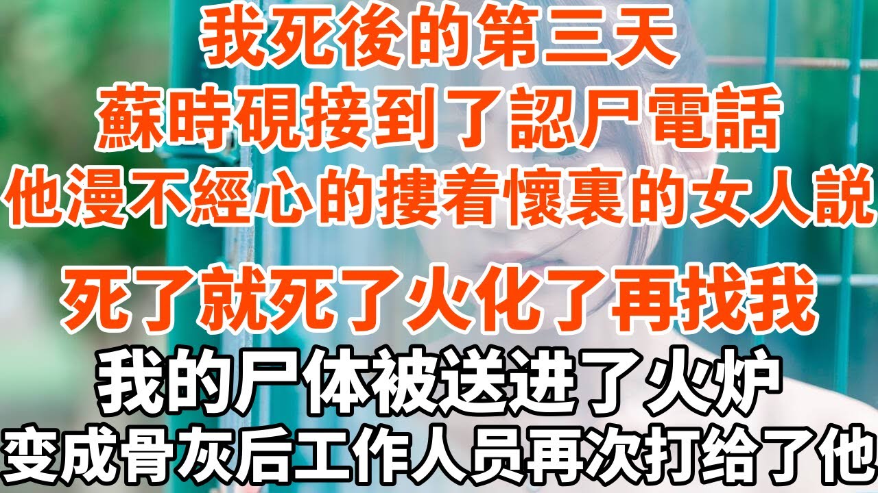 我死后的第三天，蘇時硯接到了認尸電話。他漫不經心的摟著懷里的女人說：死了就死了火化了再找我。我的尸體被送進了火爐，變成骨灰后工作人員再次打給了他#一口气看完#故事#小说