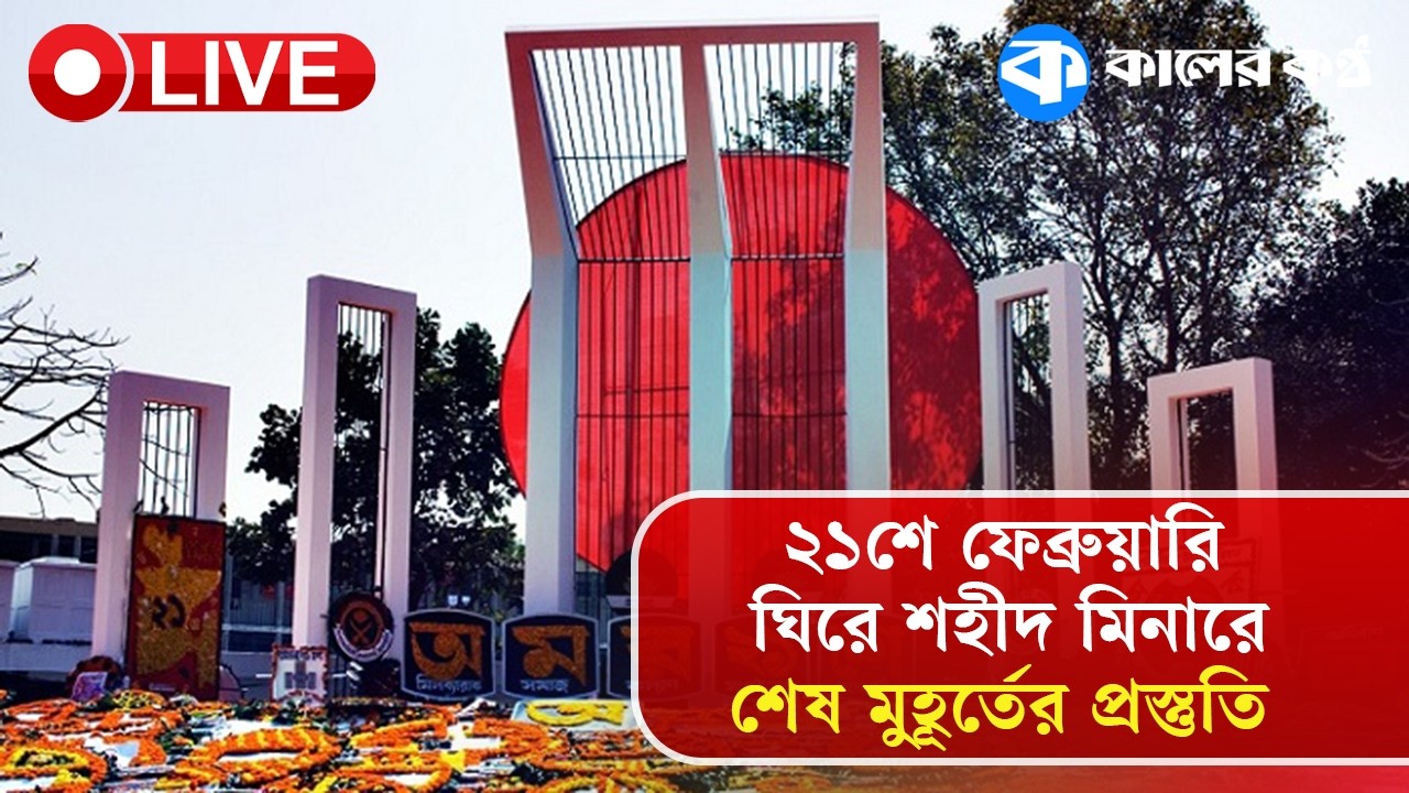 Live: ২১শে ফেব্রুয়ারি ঘিরে শহীদ মিনারে শেষ মুহূর্তের প্রস্তুতি