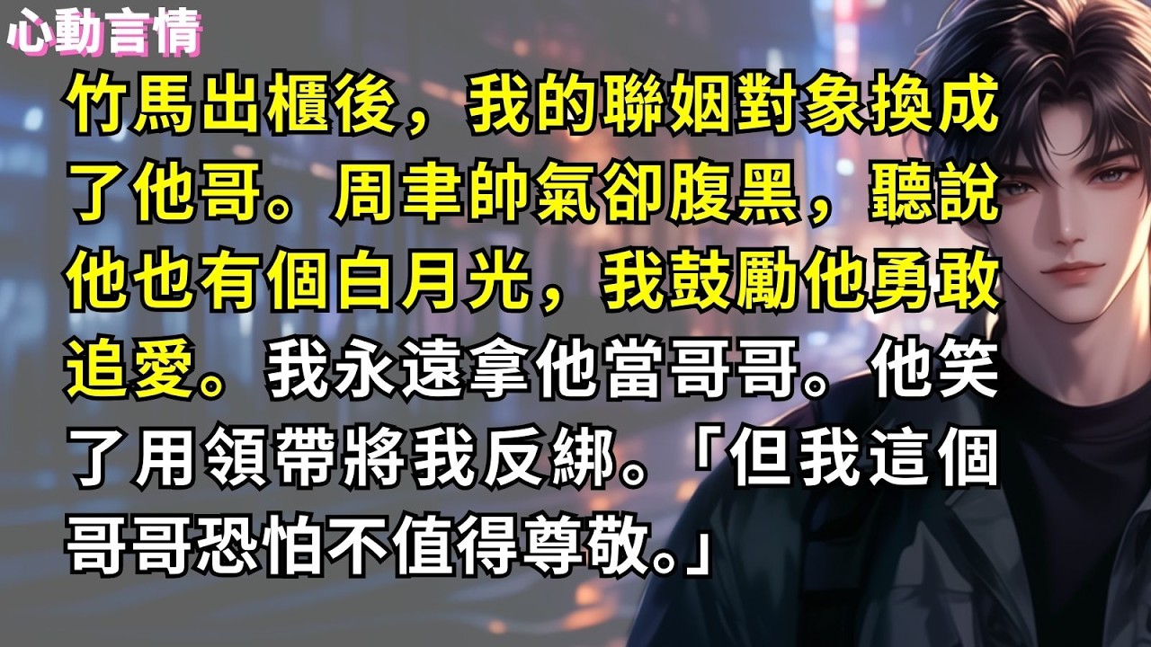 竹馬出櫃後，我的聯姻對象換成了他哥。周聿帥氣卻腹黑，聽說他也有個白月光，我鼓勵他勇敢追愛我永遠拿他當哥哥。他笑了用領帶將我反綁。「但我這個哥哥恐怕不值得尊敬。」