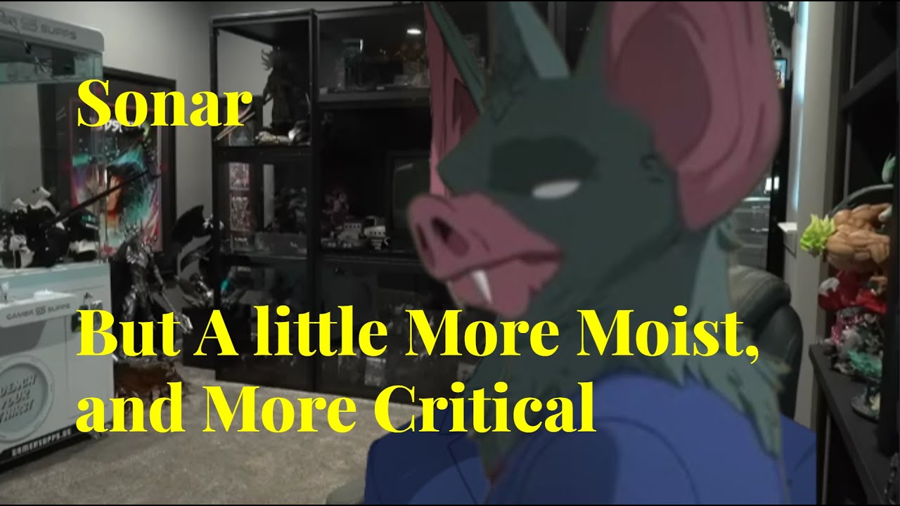 Sonar But he's a little MORE moist, and MORE critical