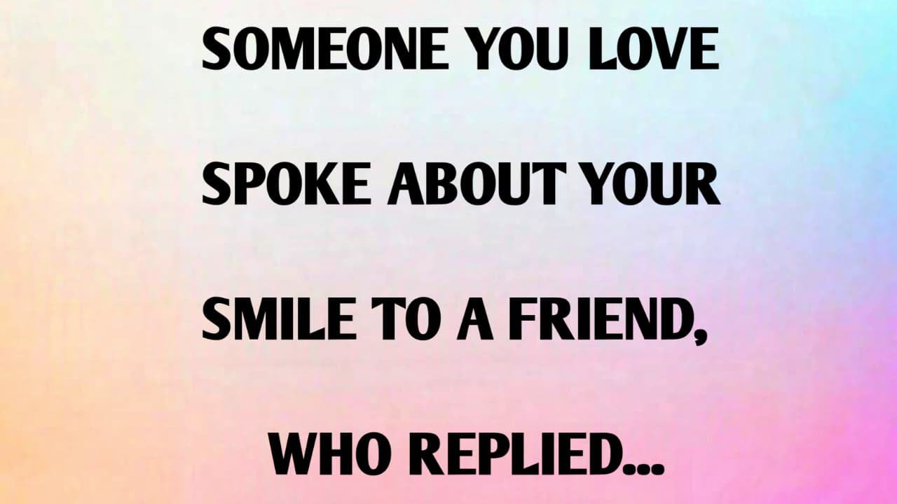 SOMEONE YOU LOVE SPOKE ABOUT YOUR  SMILE TO A FRIEND, WHO REPLIED...