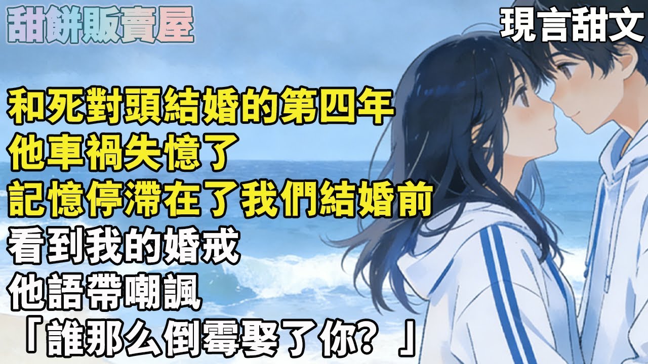 【完結甜文】和死對頭結婚的第四年，他車禍失憶了，記憶停滯在了我們結婚前，看到我的婚戒，他語帶嘲諷「誰那麼倒楣娶了你？」#完结#甜文#爱情#故事