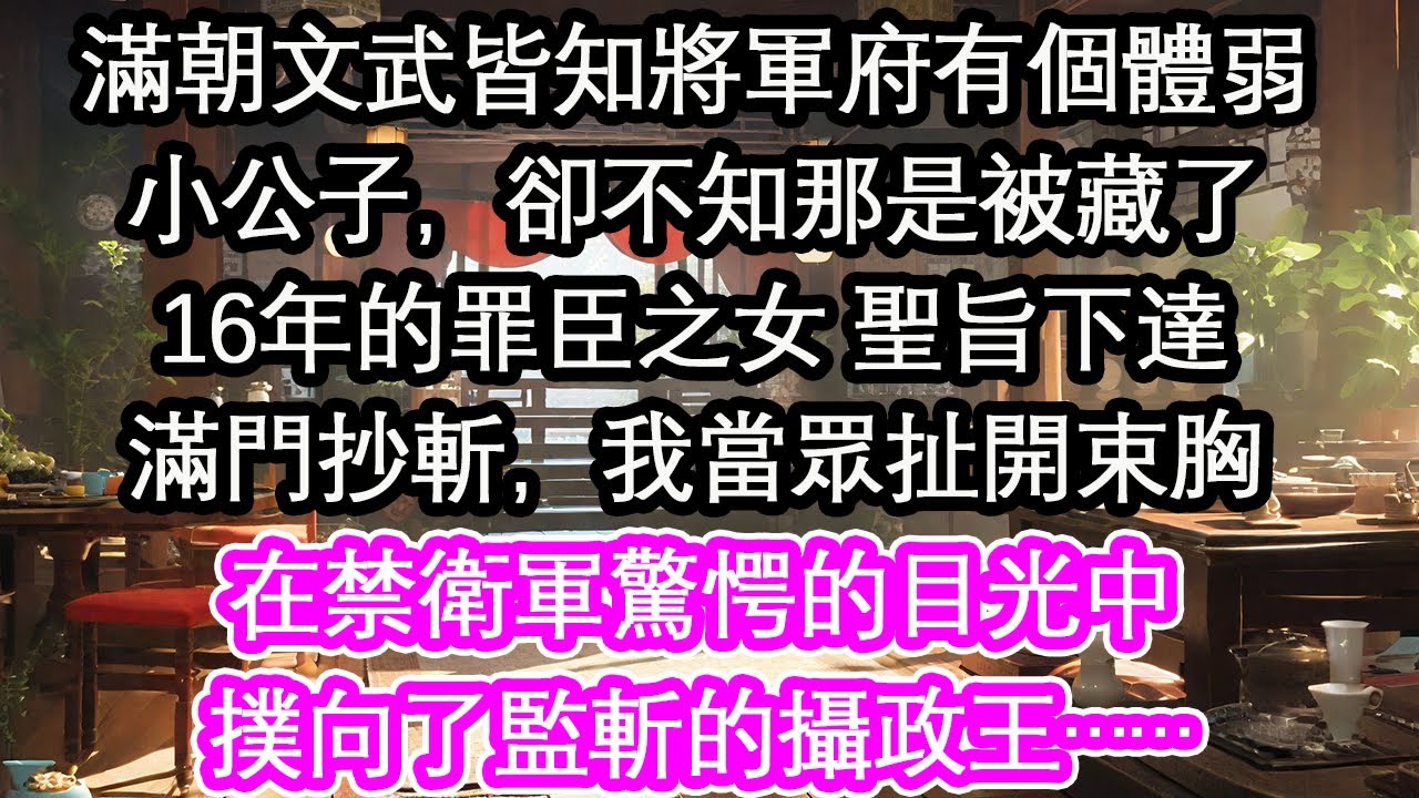 滿朝文武皆知將軍府有個體弱小公子，卻不知那是被藏了16年的罪臣之女 聖旨下達滿門抄斬，我當眾扯開束胸在禁衛軍驚愕的目光中撲向了監斬的攝政王……【花開】【愛情】【生活】