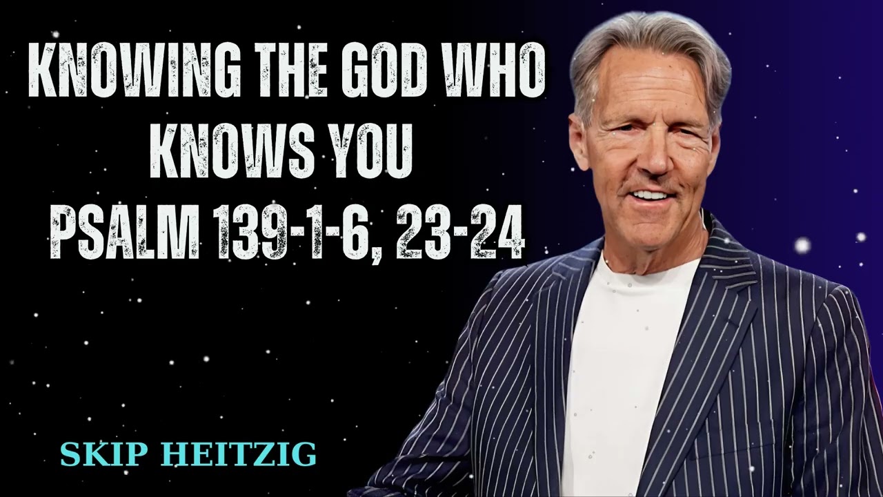 Knowing the God Who Knows You Psalm 139-1-6, 23-24 - Skip Heitzig Message
