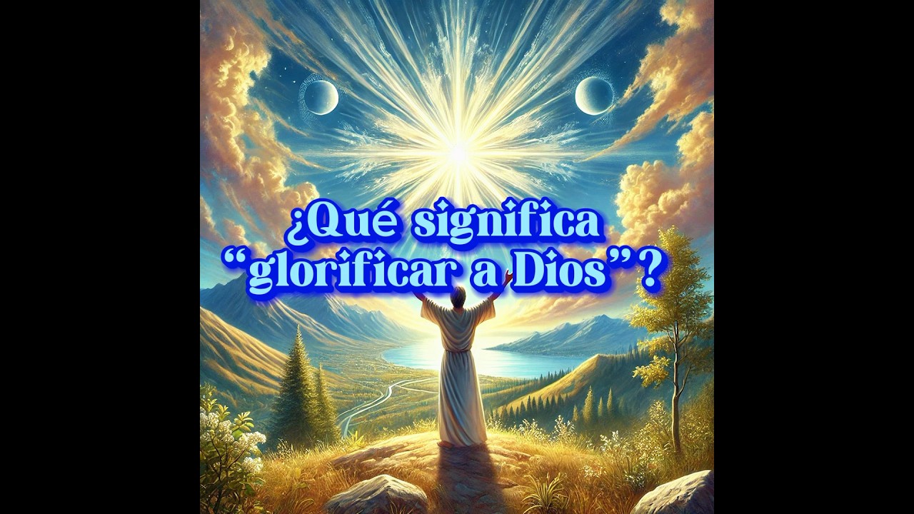 ¿Qué significa “glorificar a Dios”? 