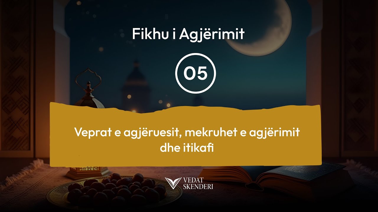 05. Veprat e agjëruesit, mekruhet e agjërimit dhe itikafi – Hoxhë Vedat Skenderi