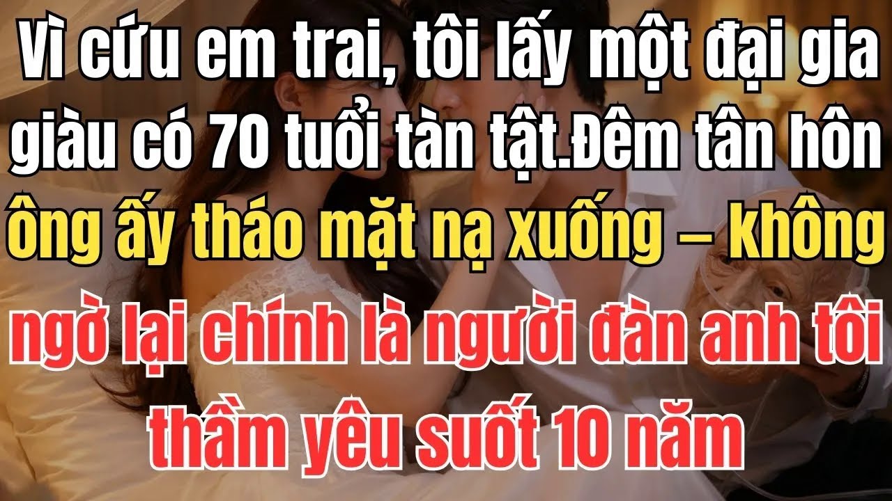 Vì cứu em trai, tôi lấy một đại gia giàu có 70 tuổi tàn tật. Đêm tân hôn, ông ấy tháo mặt nạ xuống