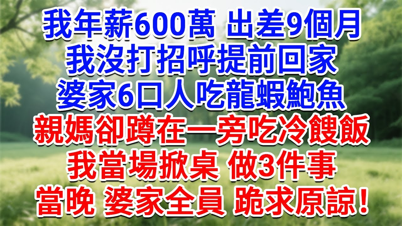 我年薪600萬 出差9個月，我沒打招呼提前回家，婆家6口人吃龍蝦鮑魚，親媽卻蹲在一旁吃冷餿飯，我當場掀桌 做3件事，當晚婆家全員跪求原諒！#為人處世#生活經驗#情感故事#故事#小說#戀愛#情感#婚姻