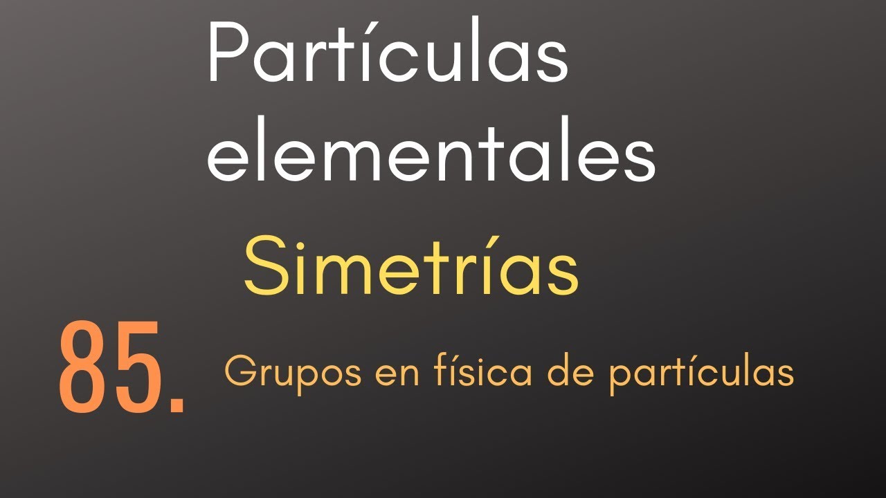 85 Partículas elementales - Simetrías - Grupos en física de partículas