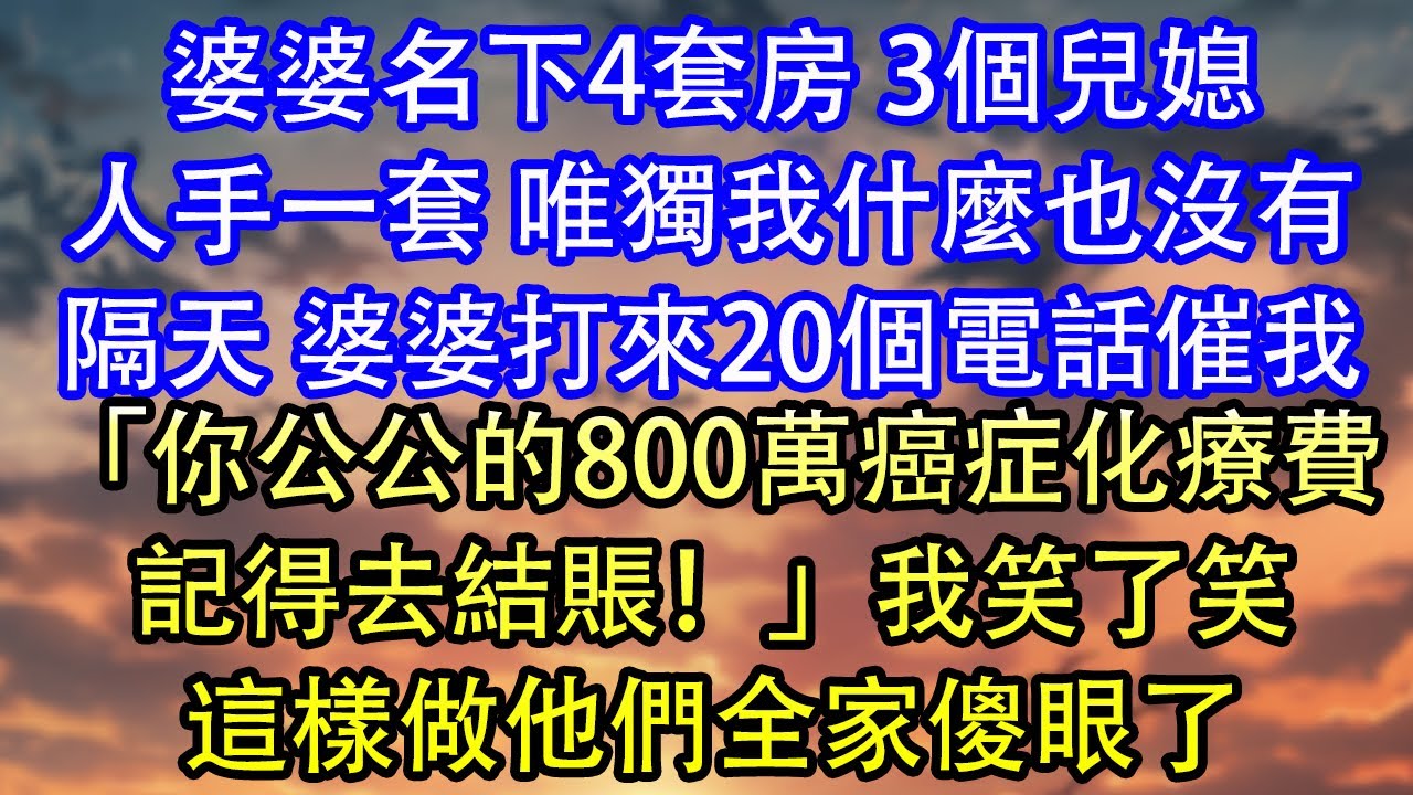 婆婆名下4套房 3個兒媳人手一套 唯獨我什麼也沒有隔天 婆婆打來20個電話催我「你公公的800萬癌症化療費記得去結賬！」我笑了笑這樣做他們全家傻眼了
