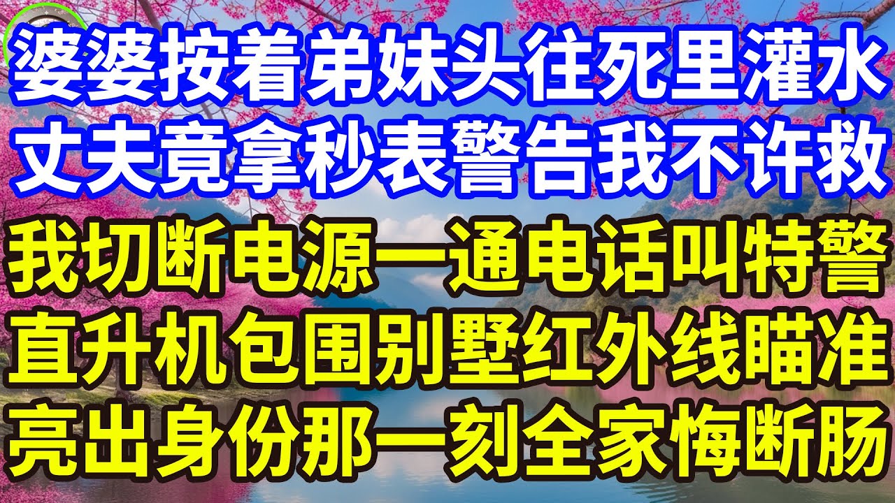 婆婆將弟媳按入水中，丈夫掐錶警告不准救，我斷電致電召來特警，直升機包圍別墅紅外線精準鎖定，身份曝光瞬間全家人悔得腸子都青了！#感人故事 #人生哲学 #生活經驗 #情感故事 #故事