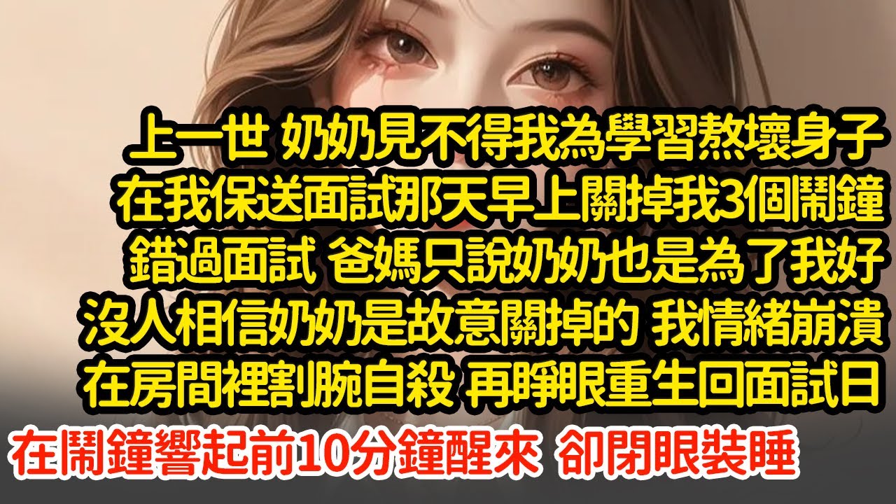 上一世  奶奶在我保送面試那天早上關掉我3個鬧鐘，爸媽只說奶奶也是為了我好，我情緒崩潰在房間裡割腕自殺  再睜眼重生回面試日在鬧鐘響起前10分鐘醒來  卻閉眼裝睡
