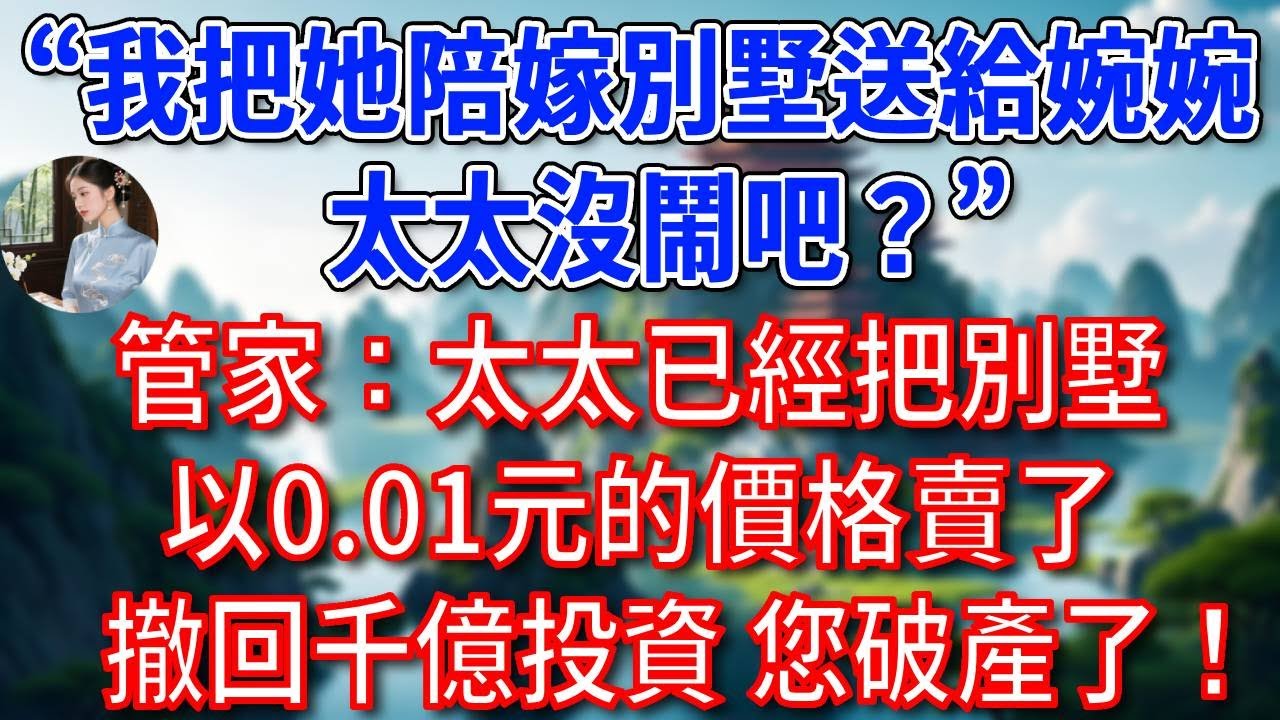 “我把她陪嫁別墅送給婉婉，太太沒鬧吧？”管家冷笑：太太已經把別墅以0.01元的價格賣了，撤回千億投資 ，您破產了！總裁聽後徹底傻眼！#為人處世#生活經驗#情感故事#故事#小說#戀愛#情感#婚姻