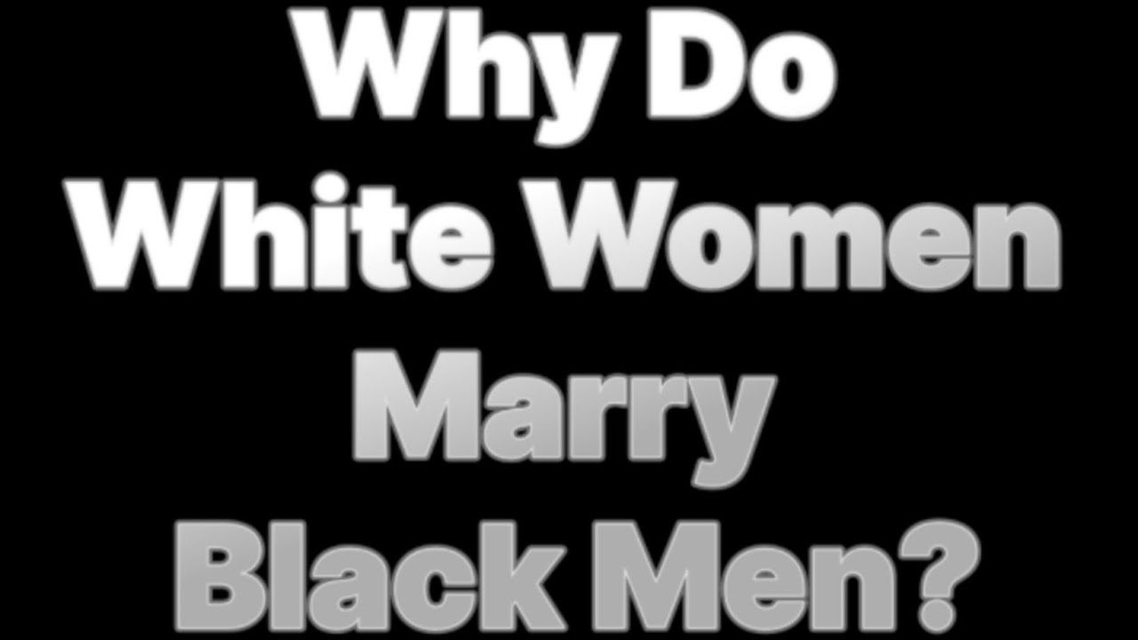 WHY DO WHITE WOMEN MARRY BLACK MEN?