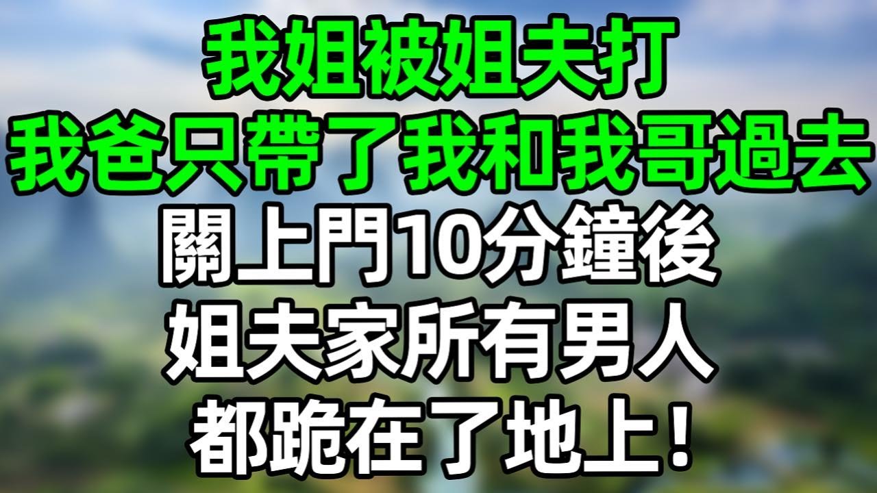 我姐被姐夫打，我爸只帶了我和我哥過去，關上門10分鐘後，姐夫家所有男人都跪在了地上！#深夜淺讀 #夜讀人生 #大橘講故事  #情感故事 #講故事  #幸福生活