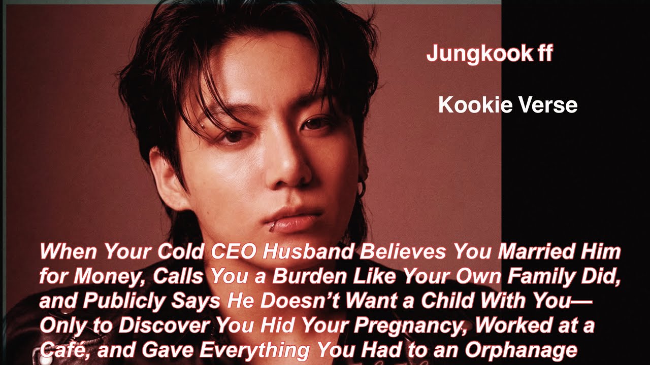 Jungkook ff~ When Your Cold CEO Husband Believes You Married Him for Money, Calls You a Burden Like