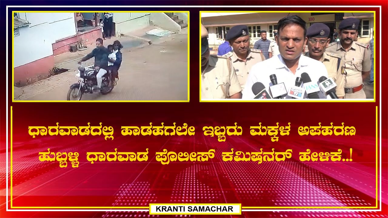 ಧಾರವಾಡದಲ್ಲಿ ಹಾಡಹಗಲೇ ಇಬ್ಬರು ಮಕ್ಕಳ ಅಪಹರಣ ಹುಬ್ಬಳ್ಳಿ ಧಾರವಾಡ ಪೊಲೀಸ್ ಕಮಿಷನರ್ ಹೇಳಿಕೆ..!