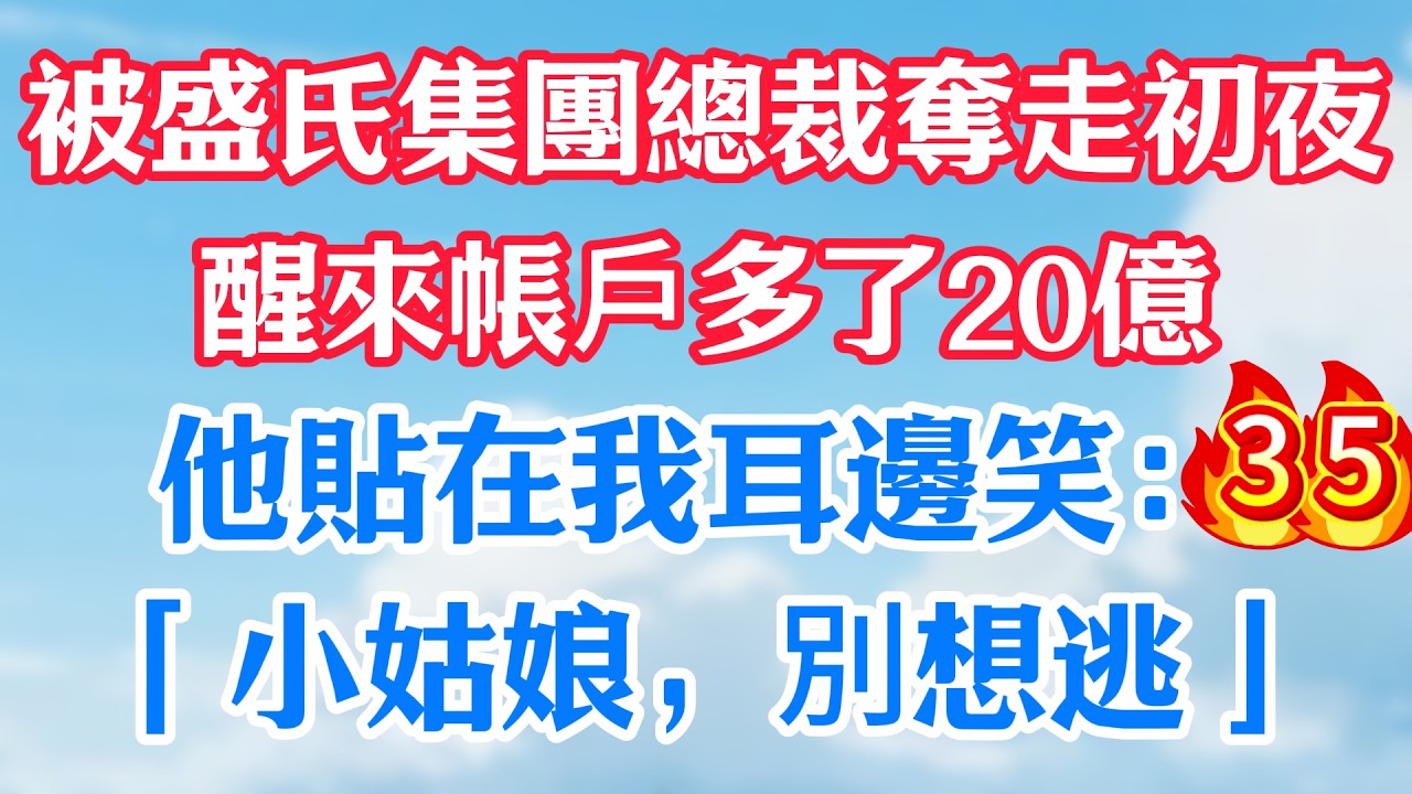 第三十五集：被盛氏集團總裁奪走初夜，醒來帳戶多了20億！他貼在我耳邊笑：「小姑娘，別想逃」#甜宠