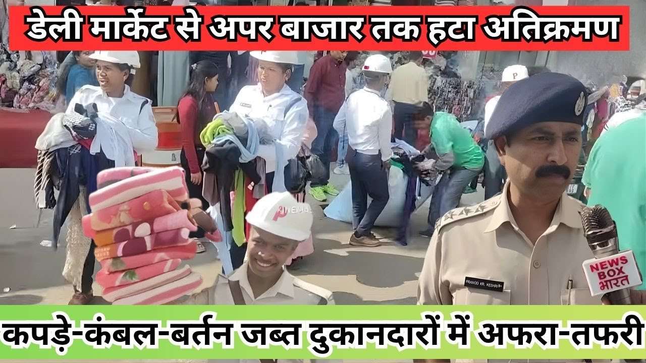 डेली मार्केट से अपर बाजार तक चला अतिक्रमण हटाओ अभियान, दुकानदारों में मचा हड़कंप
