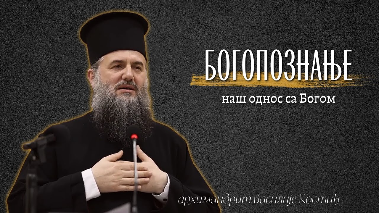 Архимандрит Василије Костић - Богопознање, наш однос са Богом