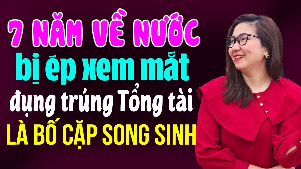 Kim Thanh kể: 7 năm về nước bị ép xem mắt đụng trúng tổng tài là bố cặp song sinh