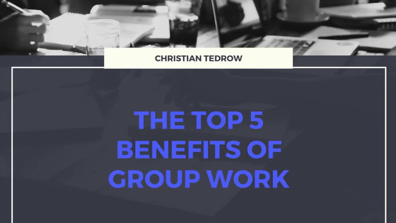 The Top 5 Benefits of Group Work by Christian Tedrow