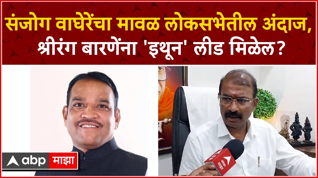 Sanjog Waghere : संजोग वाघेरेंचा Maval Lok Sabha तील अंदाज,श्रीरंग बारणेंना 'इथून' लीड मिळेल?